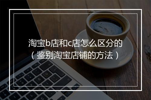 淘宝b店和c店怎么区分的(鉴别淘宝店铺的方法)