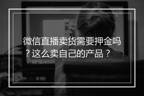 微信直播卖货需要押金吗?这么卖自己的产品?