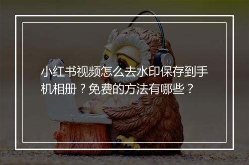 小红书视频怎么去水印保存到手机相册?免费的方法有哪些?