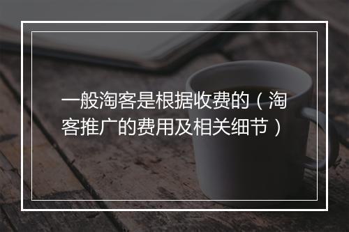 一般淘客是根据收费的(淘客推广的费用及相关细节)