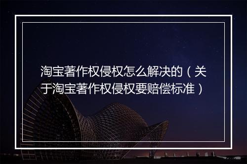 淘宝著作权侵权怎么解决的(关于淘宝著作权侵权要赔偿标准)