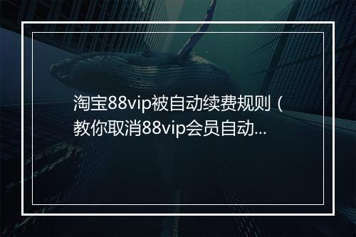 淘宝88vip被自动续费规则(教你取消88vip会员自动续费)