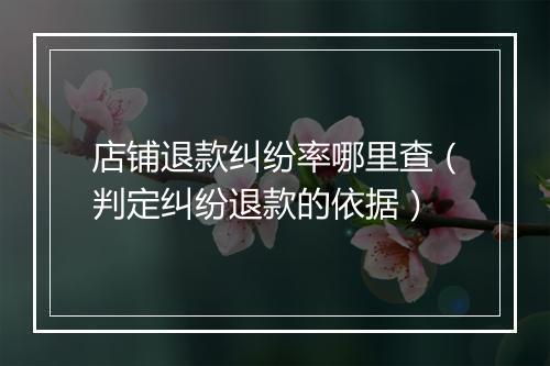 店铺退款纠纷率哪里查(判定纠纷退款的依据)