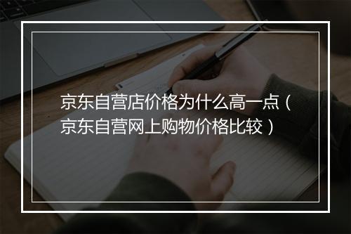 京东自营店价格为什么高一点(京东自营网上购物价格比较)