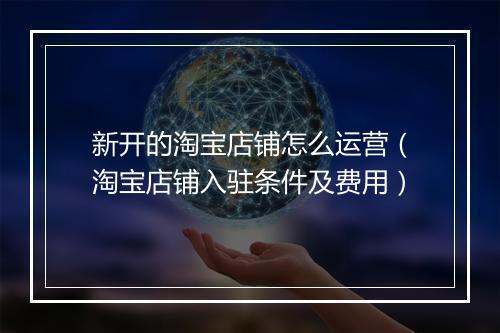 新开的淘宝店铺怎么运营(淘宝店铺入驻条件及费用)