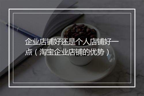 企业店铺好还是个人店铺好一点(淘宝企业店铺的优势)