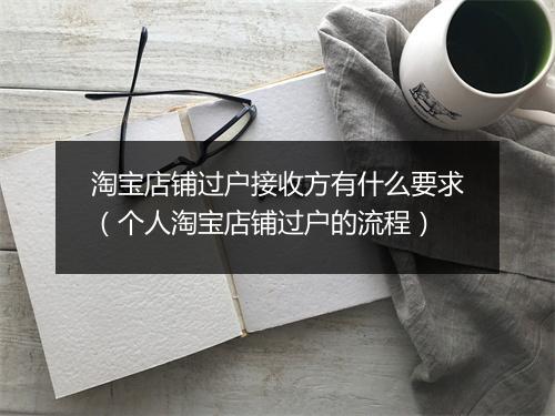 淘宝店铺过户接收方有什么要求(个人淘宝店铺过户的流程)