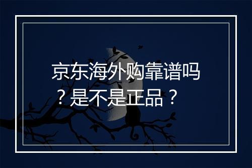 京东海外购靠谱吗?是不是正品?