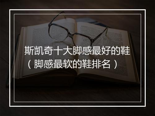 斯凯奇十大脚感最好的鞋(脚感最软的鞋排名)