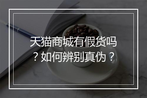 天猫商城有假货吗?如何辨别真伪?