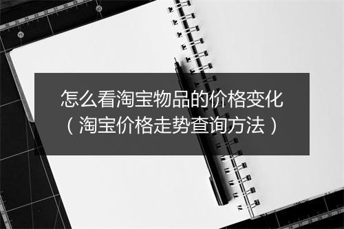 怎么看淘宝物品的价格变化(淘宝价格走势查询方法)