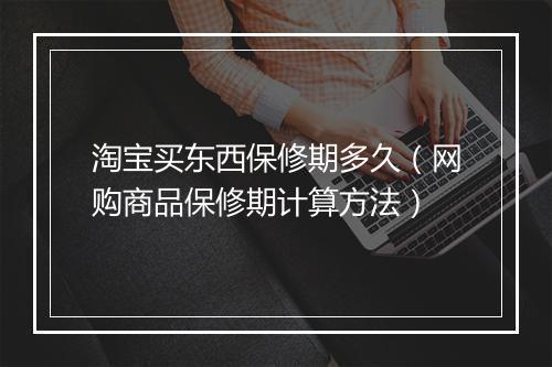 淘宝买东西保修期多久(网购商品保修期计算方法)