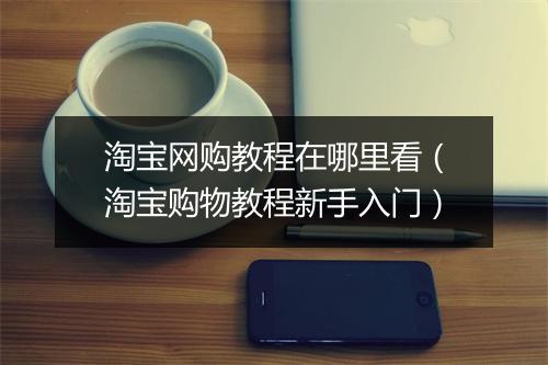 淘宝网购教程在哪里看(淘宝购物教程新手入门)