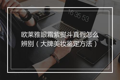 欧莱雅眼霜紫熨斗真假怎么辨别(大牌美妆鉴定方法)
