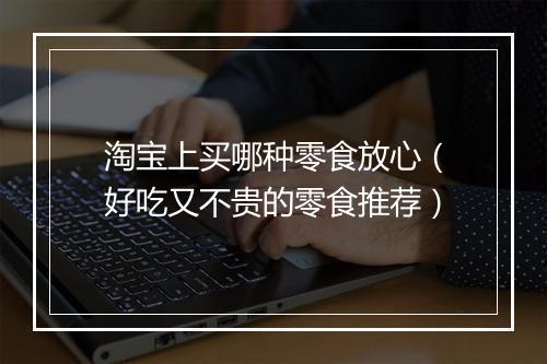 淘宝上买哪种零食放心(好吃又不贵的零食推荐)