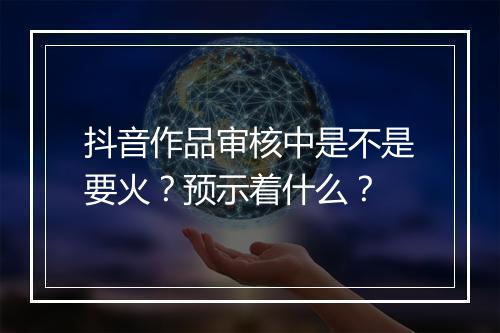 抖音作品审核中是不是要火?预示着什么?