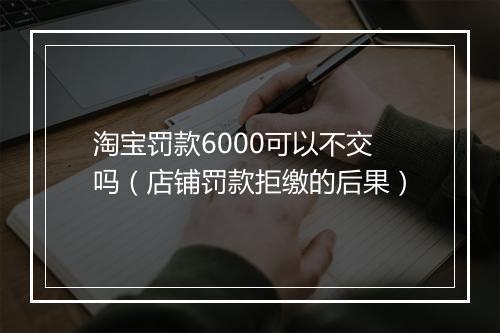 淘宝罚款6000可以不交吗(店铺罚款拒缴的后果)