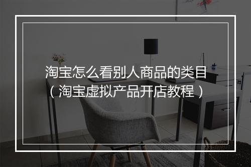 淘宝怎么看别人商品的类目(淘宝虚拟产品开店教程)