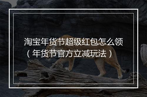 淘宝年货节超级红包怎么领(年货节官方立减玩法)
