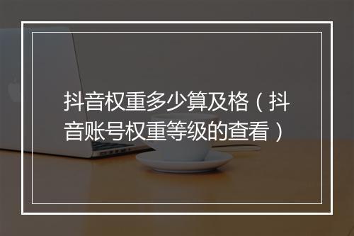 抖音权重多少算及格(抖音账号权重等级的查看)