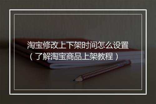 淘宝修改上下架时间怎么设置(了解淘宝商品上架教程)