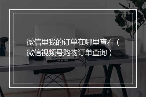 微信里我的订单在哪里查看(微信视频号购物订单查询)
