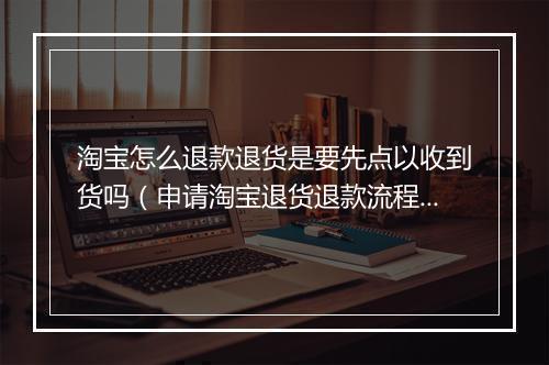 淘宝怎么退款退货是要先点以收到货吗(申请淘宝退货退款流程)