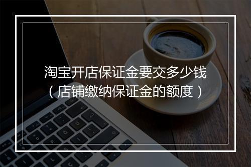 淘宝开店保证金要交多少钱(店铺缴纳保证金的额度)