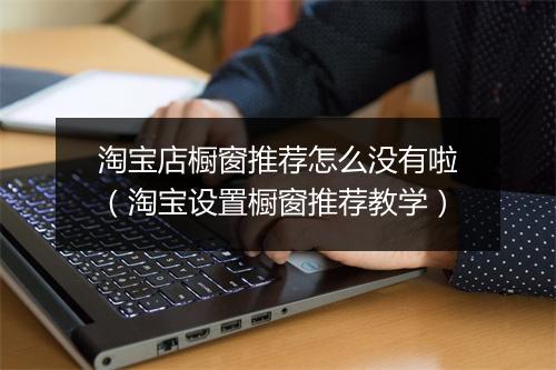 淘宝店橱窗推荐怎么没有啦(淘宝设置橱窗推荐教学)