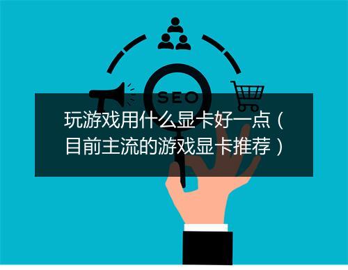 玩游戏用什么显卡好一点(目前主流的游戏显卡推荐)