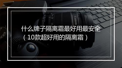 什么牌子隔离霜最好用最安全(10款超好用的隔离霜)