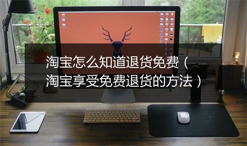 淘宝怎么知道退货免费( 淘宝享受免费退货的方法)