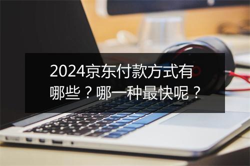 2024京东付款方式有哪些?哪一种最快呢?