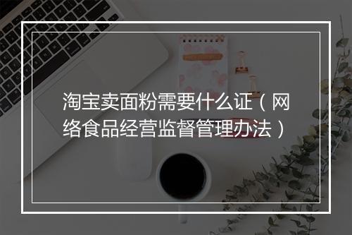 淘宝卖面粉需要什么证(网络食品经营监督管理办法)