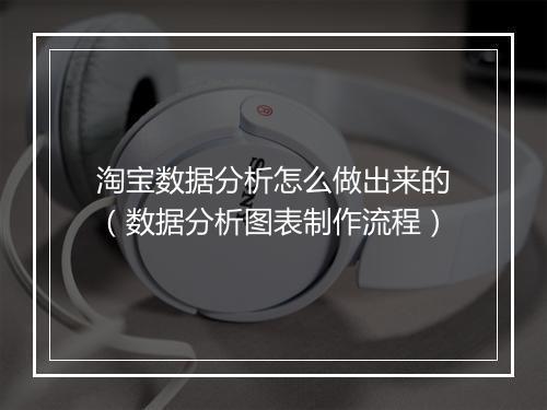 淘宝数据分析怎么做出来的(数据分析图表制作流程)