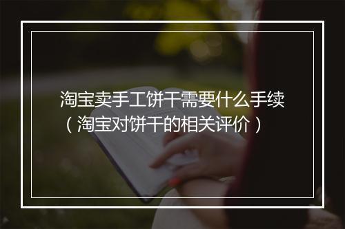 淘宝卖手工饼干需要什么手续(淘宝对饼干的相关评价)