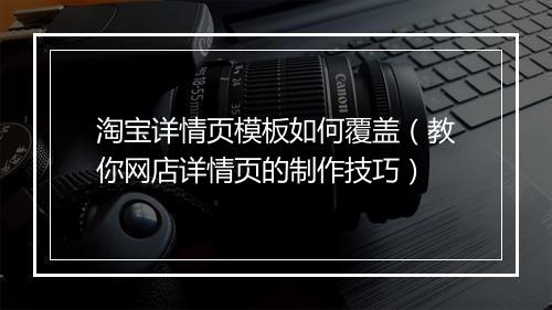 淘宝详情页模板如何覆盖(教你网店详情页的制作技巧)