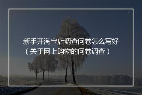 新手开淘宝店调查问卷怎么写好(关于网上购物的问卷调查)
