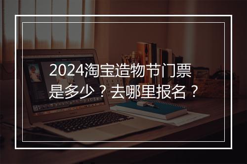 2024淘宝造物节门票是多少?去哪里报名?