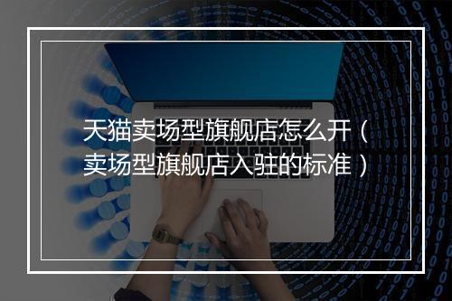 天猫卖场型旗舰店怎么开(卖场型旗舰店入驻的标准)