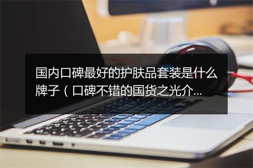 国内口碑最好的护肤品套装是什么牌子(口碑不错的国货之光介绍)