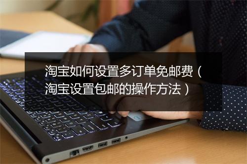 淘宝如何设置多订单免邮费(淘宝设置包邮的操作方法)