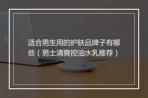 适合男生用的护肤品牌子有哪些(男士清爽控油水乳推荐)
