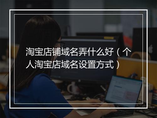淘宝店铺域名弄什么好(个人淘宝店域名设置方式)
