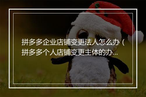 拼多多企业店铺变更法人怎么办(拼多多个人店铺变更主体的办法)
