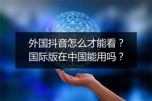 外国抖音怎么才能看?国际版在中国能用吗?
