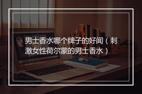 男士香水哪个牌子的好闻(刺激女性荷尔蒙的男士香水)
