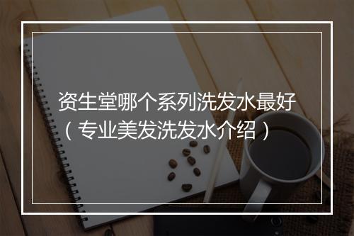 资生堂哪个系列洗发水最好(专业美发洗发水介绍)