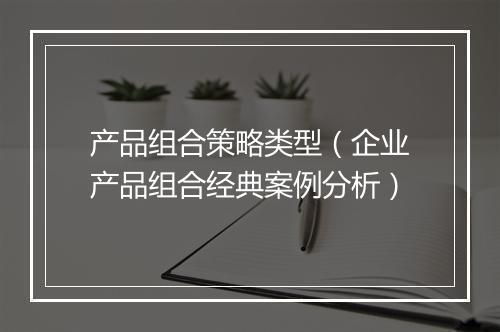 产品组合策略类型(企业产品组合经典案例分析)