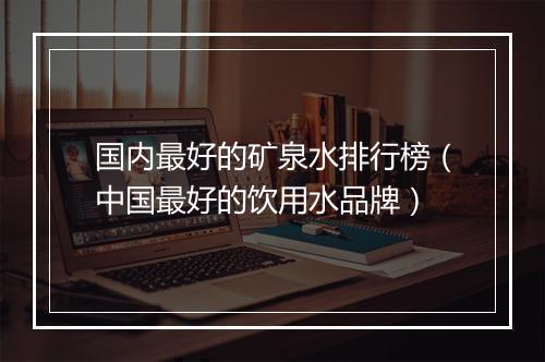 国内最好的矿泉水排行榜(中国最好的饮用水品牌)